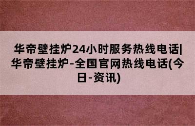 华帝壁挂炉24小时服务热线电话|华帝壁挂炉-全国官网热线电话(今日-资讯)